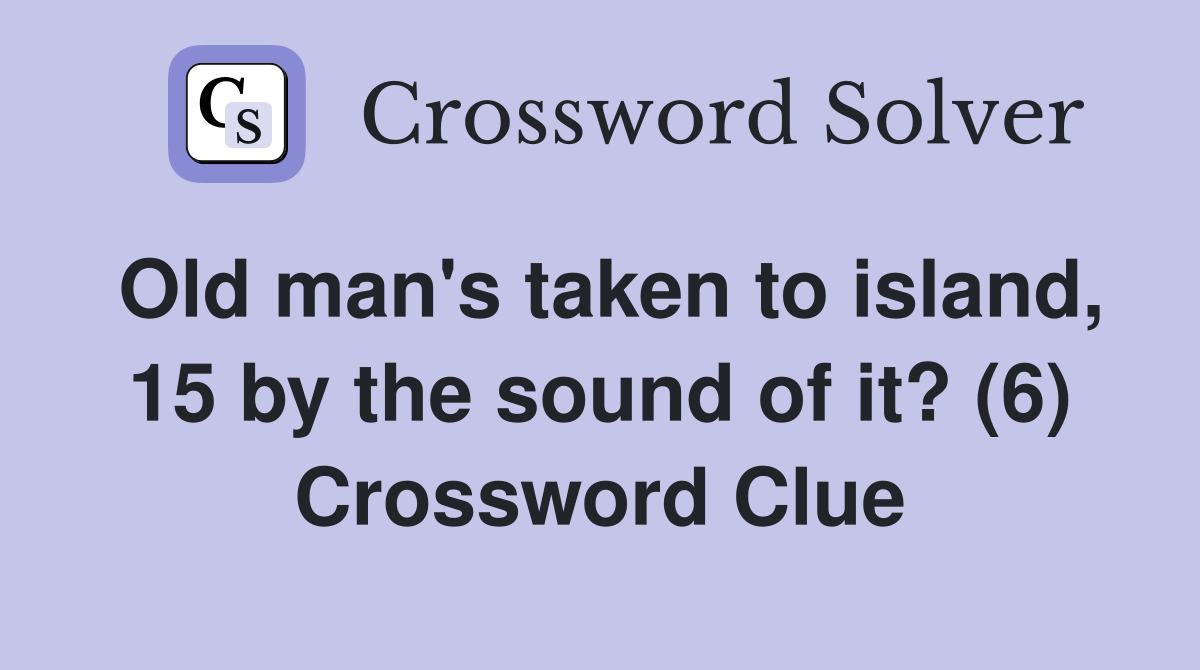 Old man's taken to island, 15 by the sound of it? (6) Crossword Clue