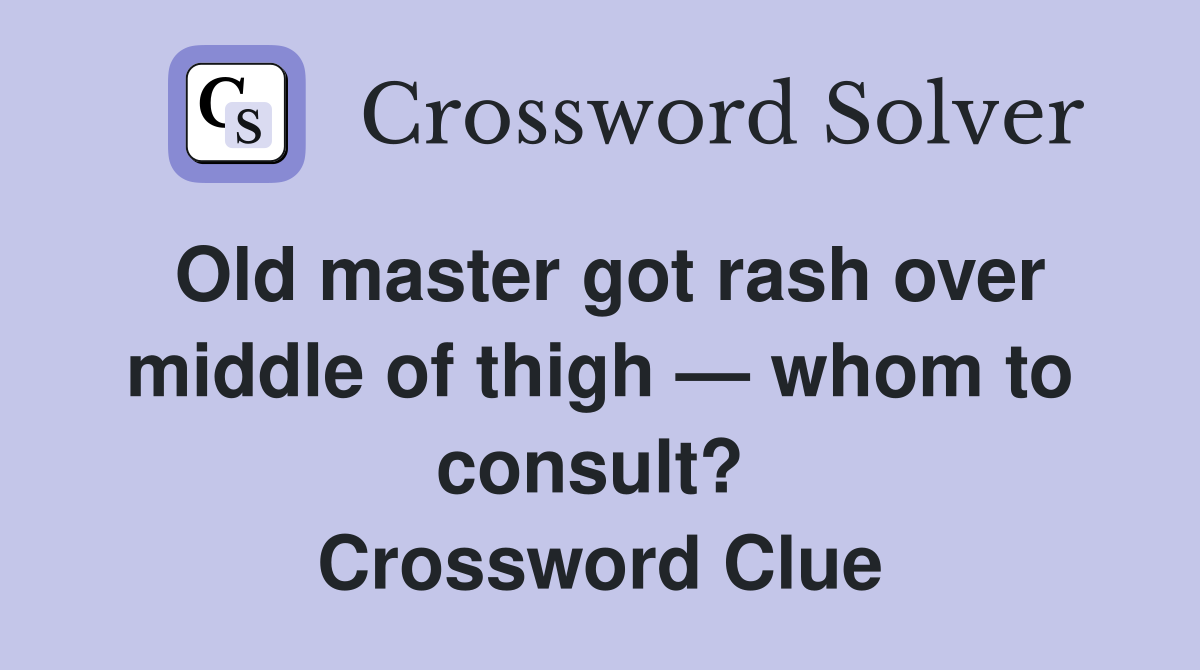 Old master got rash over middle of thigh — whom to consult?  Crossword Clue