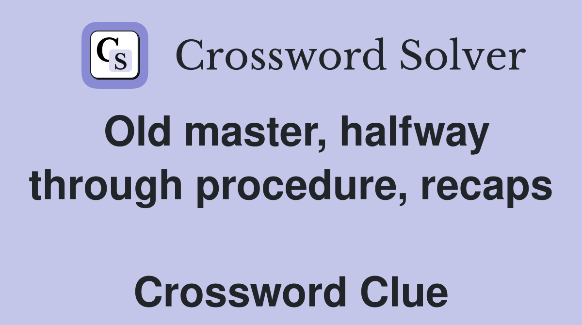 Old master, halfway through procedure, recaps  Crossword Clue