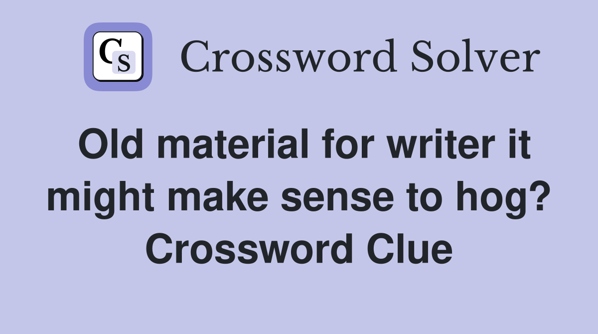 Old material for writer it might make sense to hog? Crossword Clue