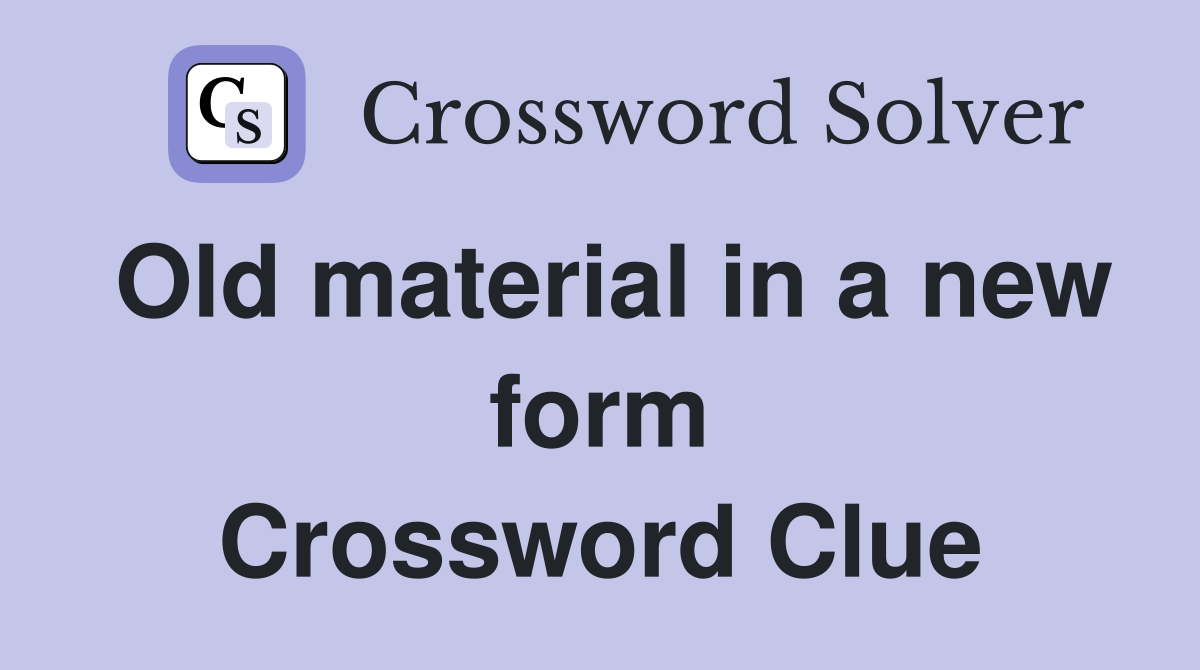 Old material in a new form Crossword Clue