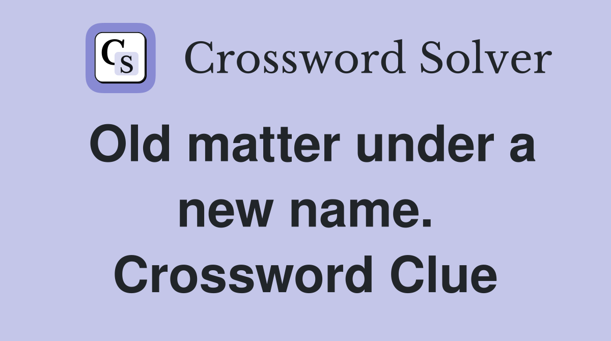 Old matter under a new name. Crossword Clue