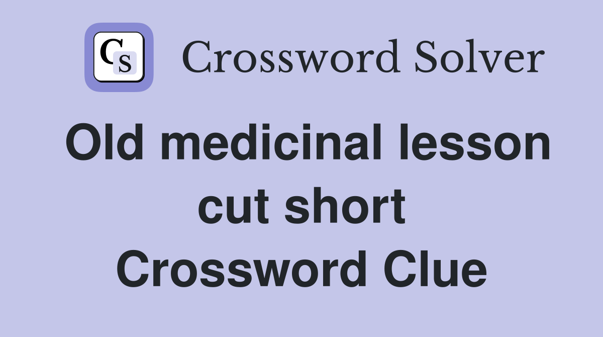Old medicinal lesson cut short Crossword Clue