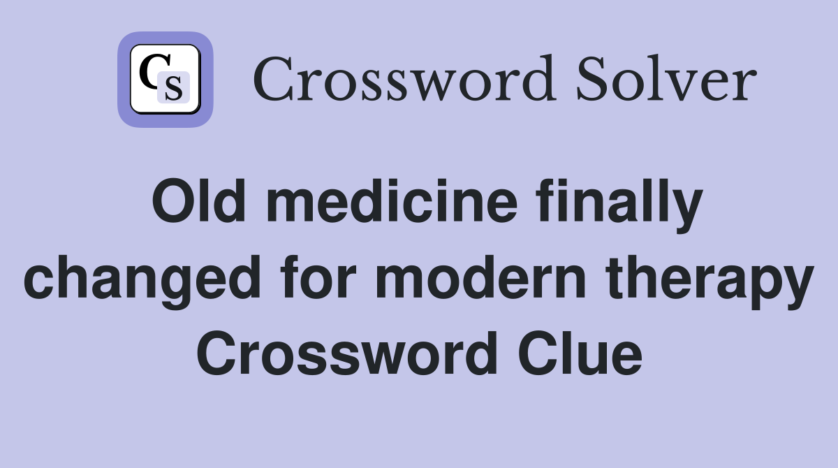 Old medicine finally changed for modern therapy Crossword Clue