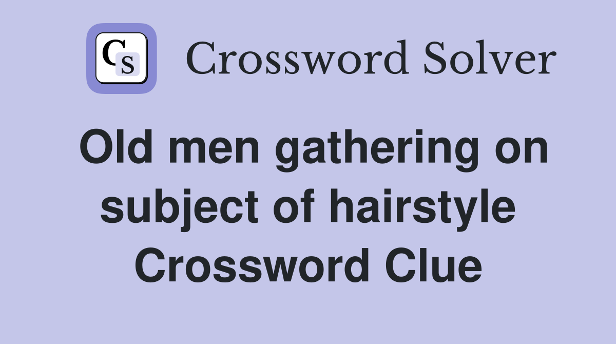 Old men gathering on subject of hairstyle Crossword Clue