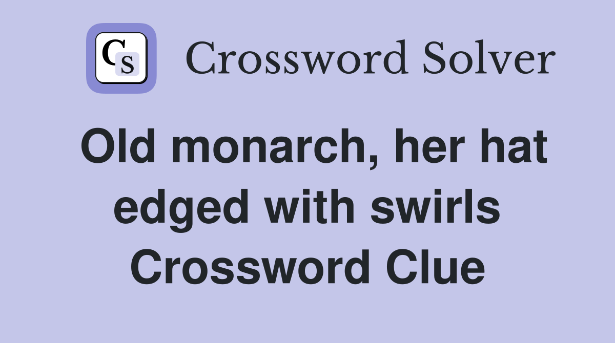 Old monarch, her hat edged with swirls Crossword Clue
