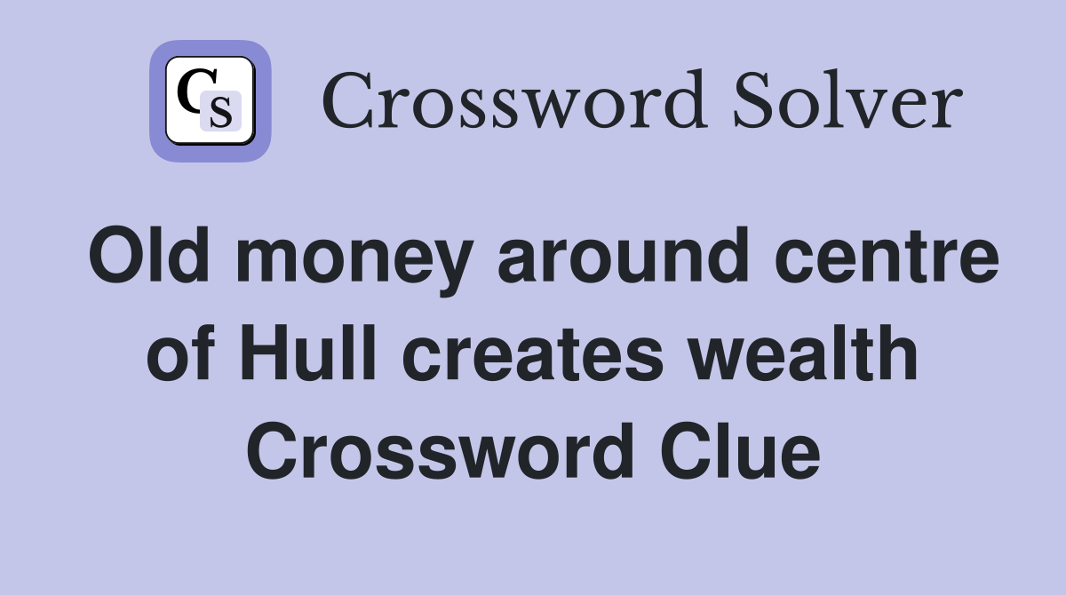 Old money around centre of Hull creates wealth Crossword Clue