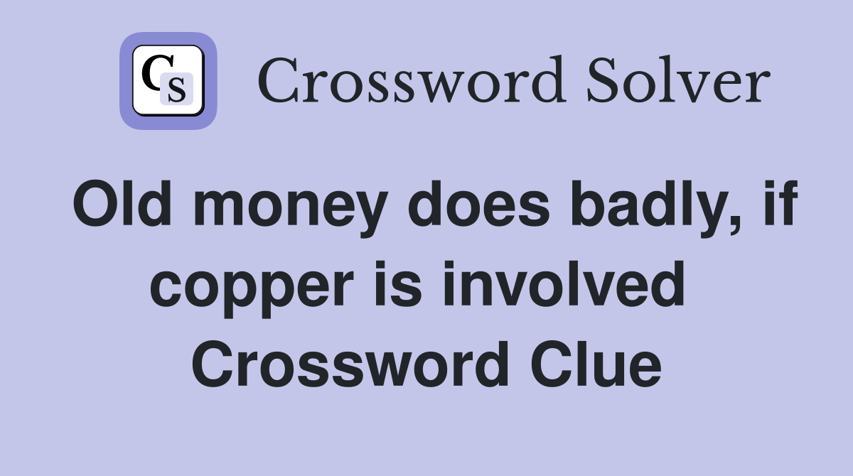 Old money does badly, if copper is involved  Crossword Clue