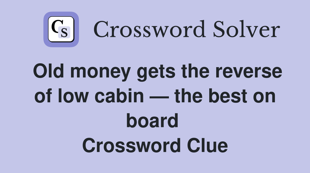 Old money gets the reverse of low cabin — the best on board  Crossword Clue