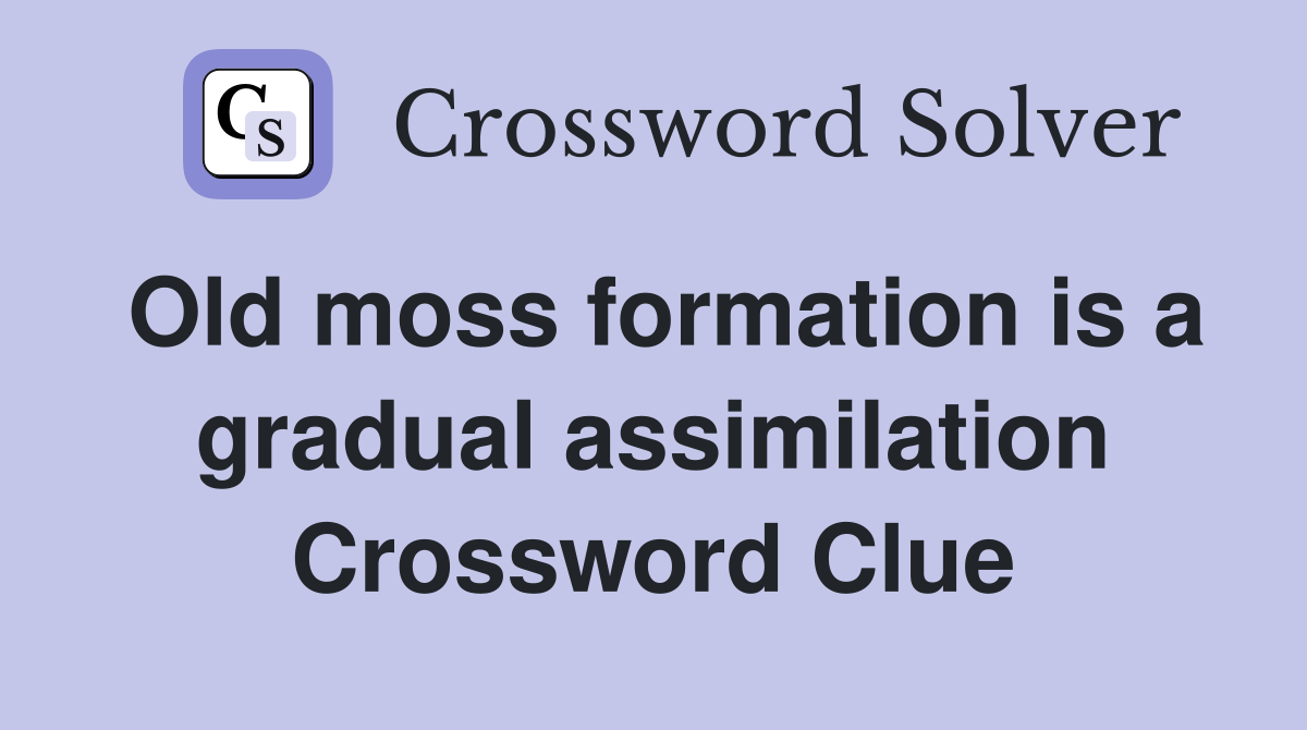 Old moss formation is a gradual assimilation Crossword Clue