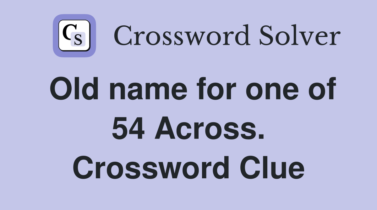 Old name for one of 54 Across. Crossword Clue