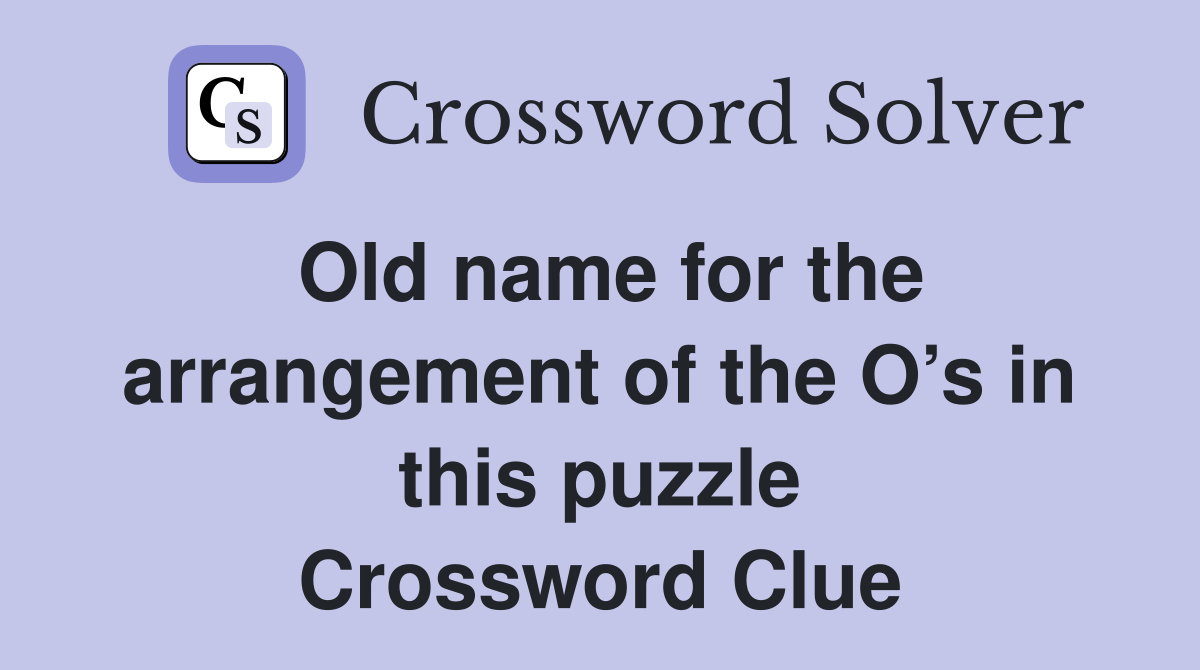 Old name for the arrangement of the O’s in this puzzle Crossword Clue