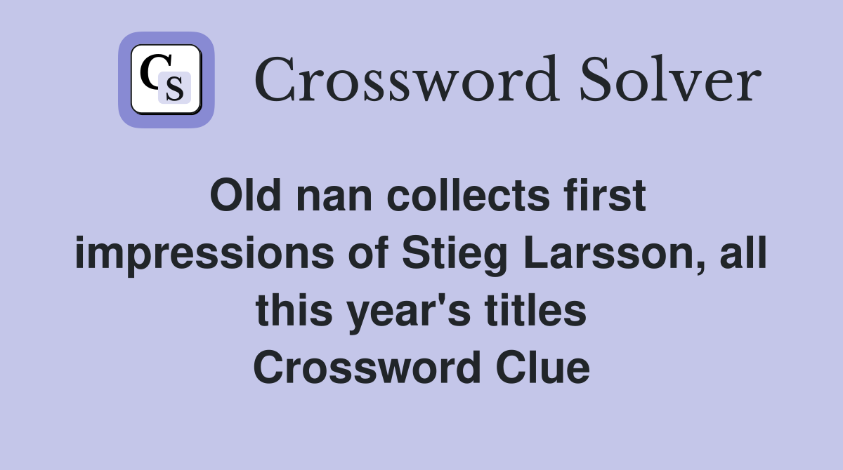 Old nan collects first impressions of Stieg Larsson, all this year's titles Crossword Clue