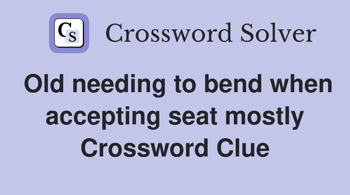 Old needing to bend when accepting seat mostly Crossword Clue