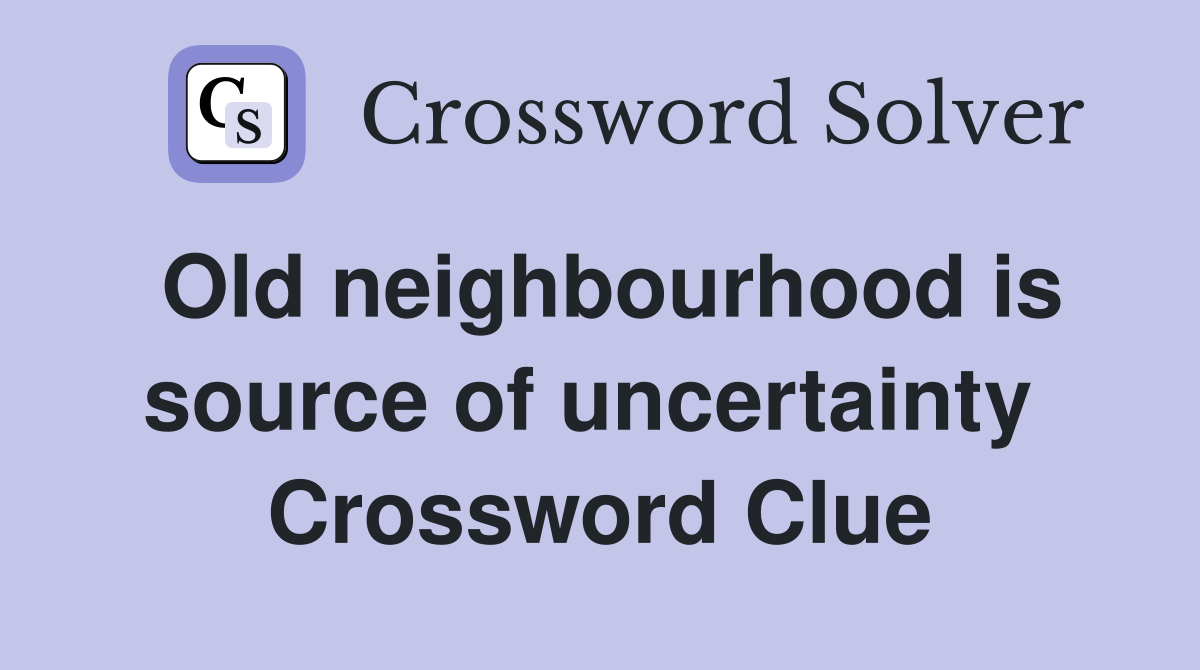 Old neighbourhood is source of uncertainty  Crossword Clue