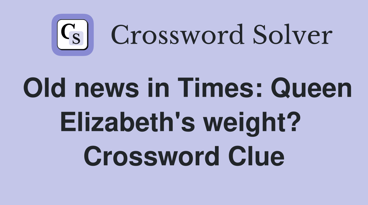 Old news in Times: Queen Elizabeth's weight?  Crossword Clue