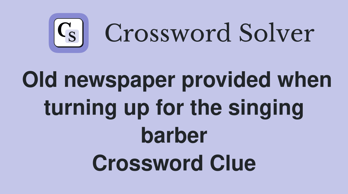 Old newspaper provided when turning up for the singing barber Crossword Clue