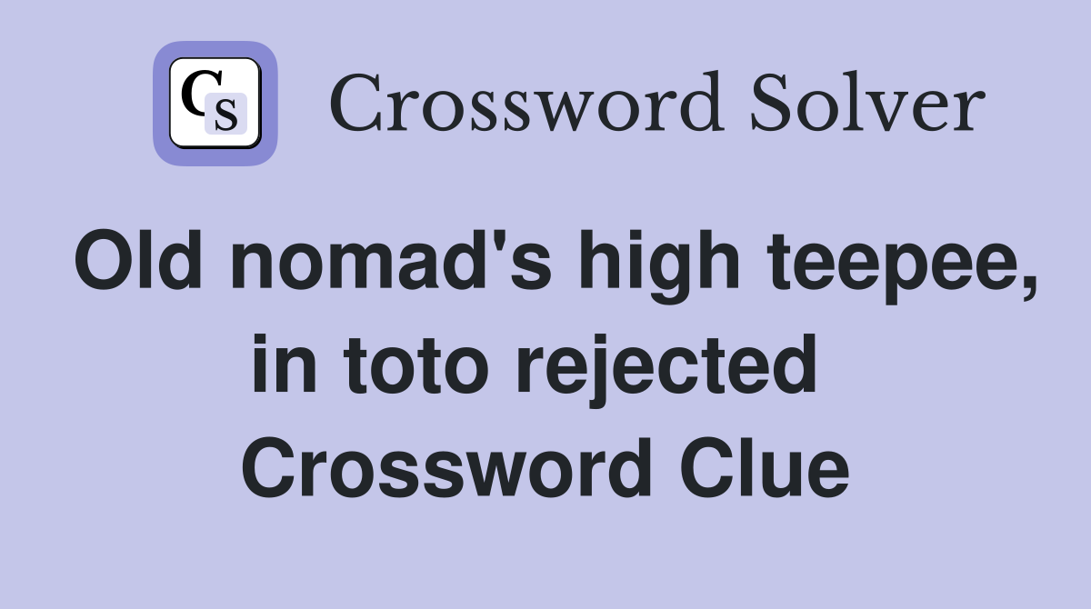 Old nomad's high teepee, in toto rejected  Crossword Clue