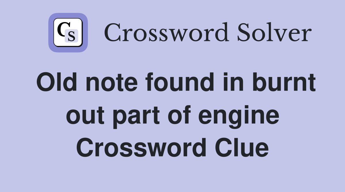 Old note found in burnt out part of engine Crossword Clue