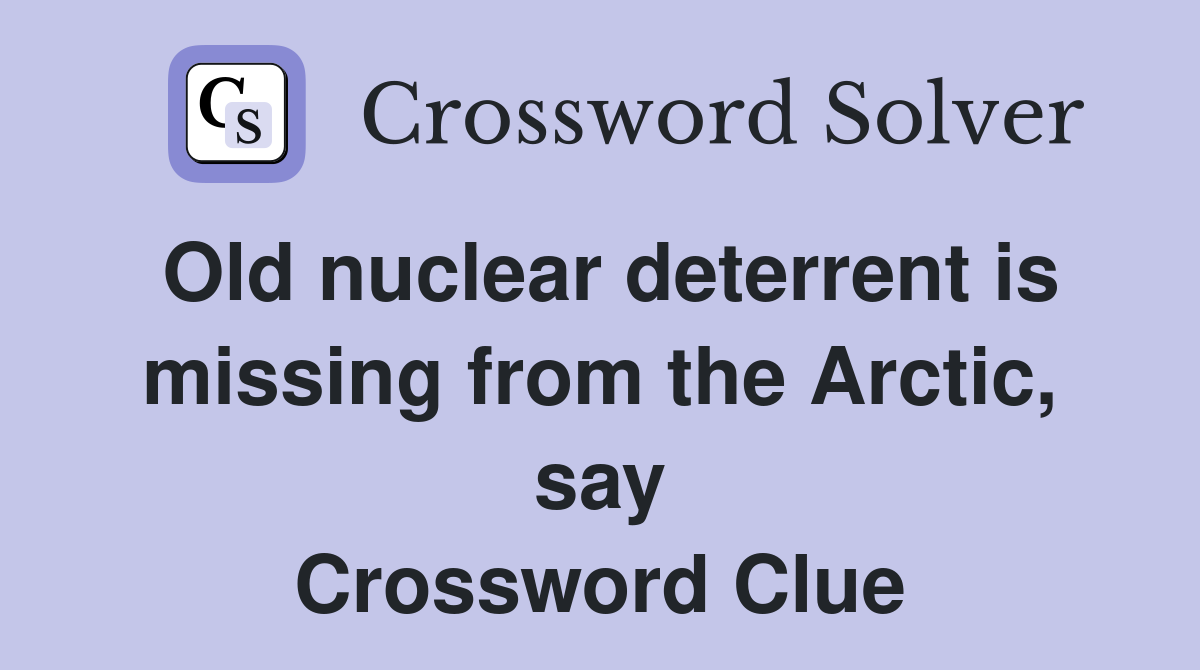 Old nuclear deterrent is missing from the Arctic, say Crossword Clue