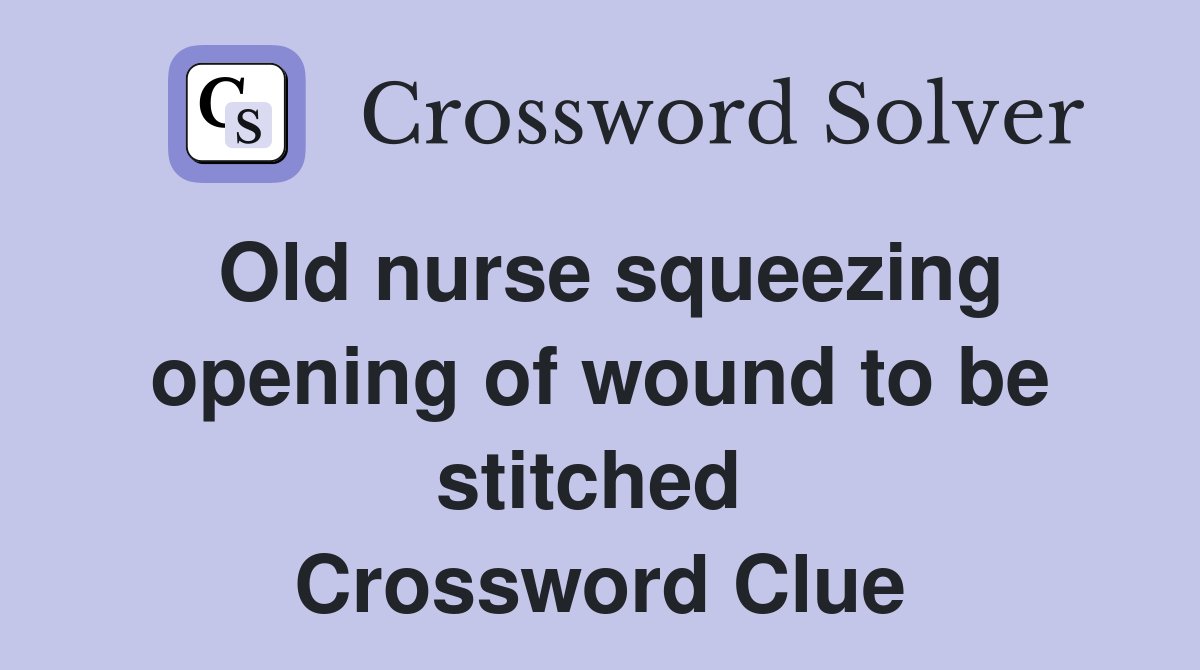 Old nurse squeezing opening of wound to be stitched  Crossword Clue