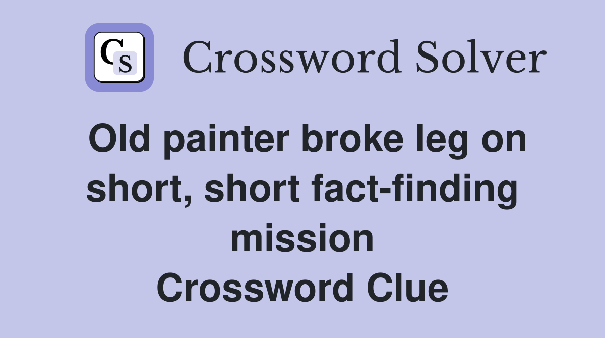 Old painter broke leg on short, short fact-finding mission Crossword Clue