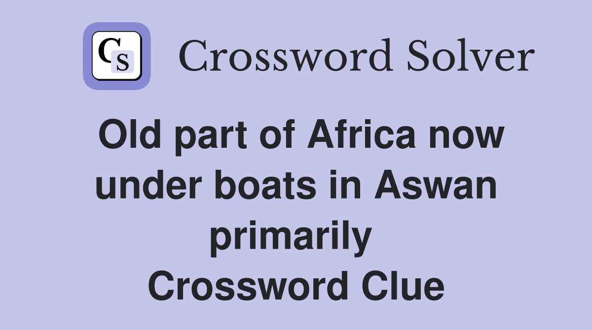 Old part of Africa now under boats in Aswan primarily  Crossword Clue