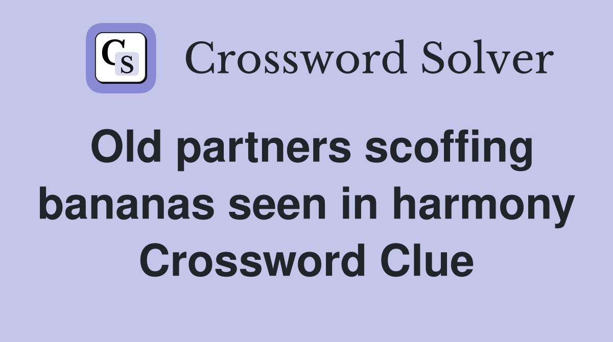 Old partners scoffing bananas seen in harmony Crossword Clue