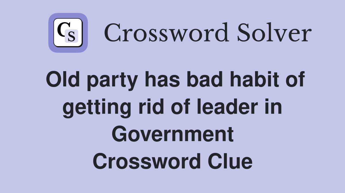Old party has bad habit of getting rid of leader in Government Crossword Clue