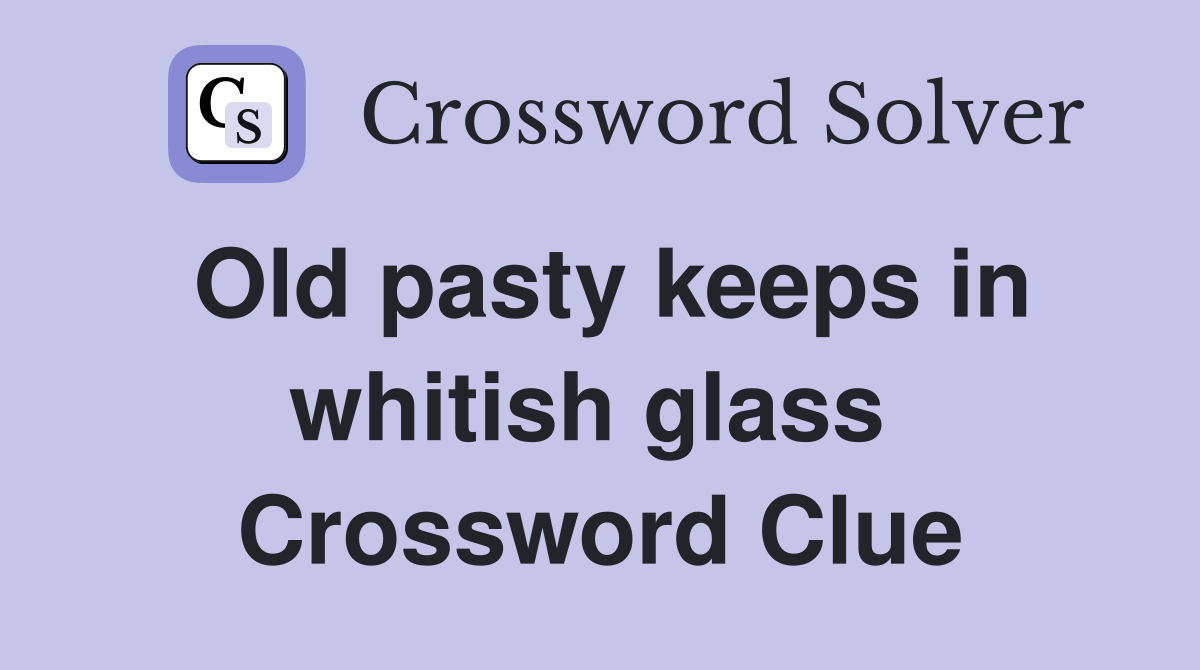 Old pasty keeps in whitish glass  Crossword Clue