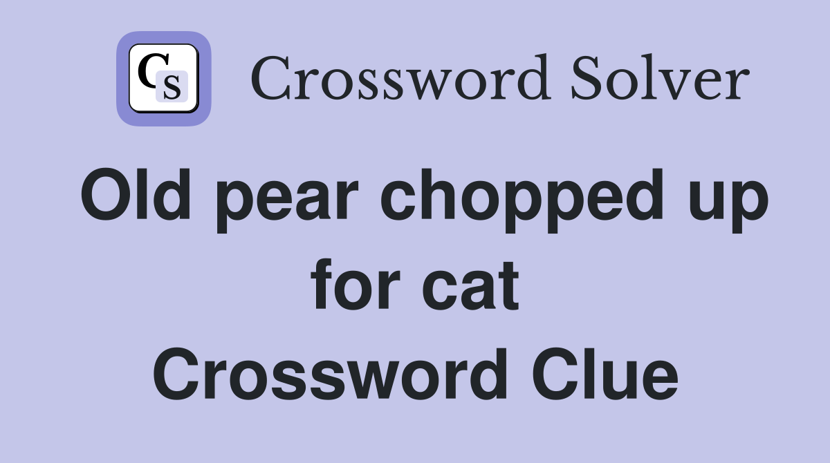 Old pear chopped up for cat Crossword Clue