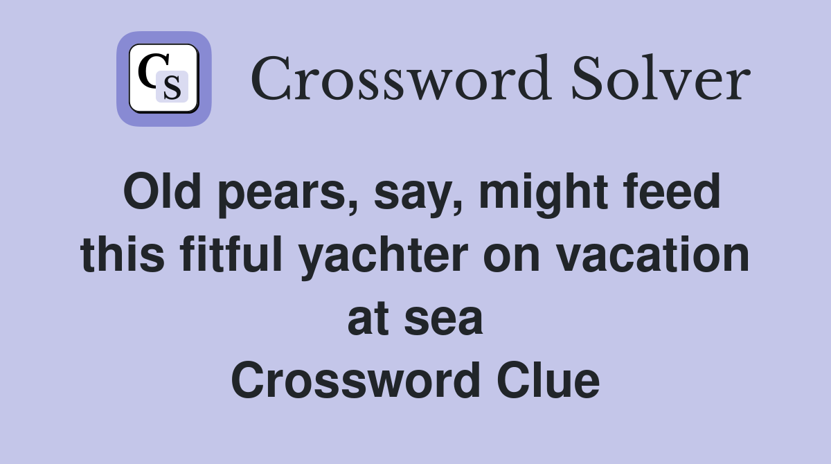 Old pears, say, might feed this fitful yachter on vacation at sea Crossword Clue