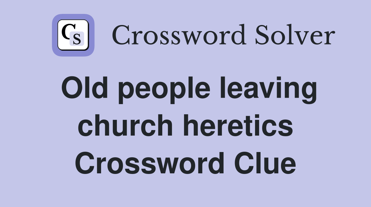 Old people leaving church heretics Crossword Clue
