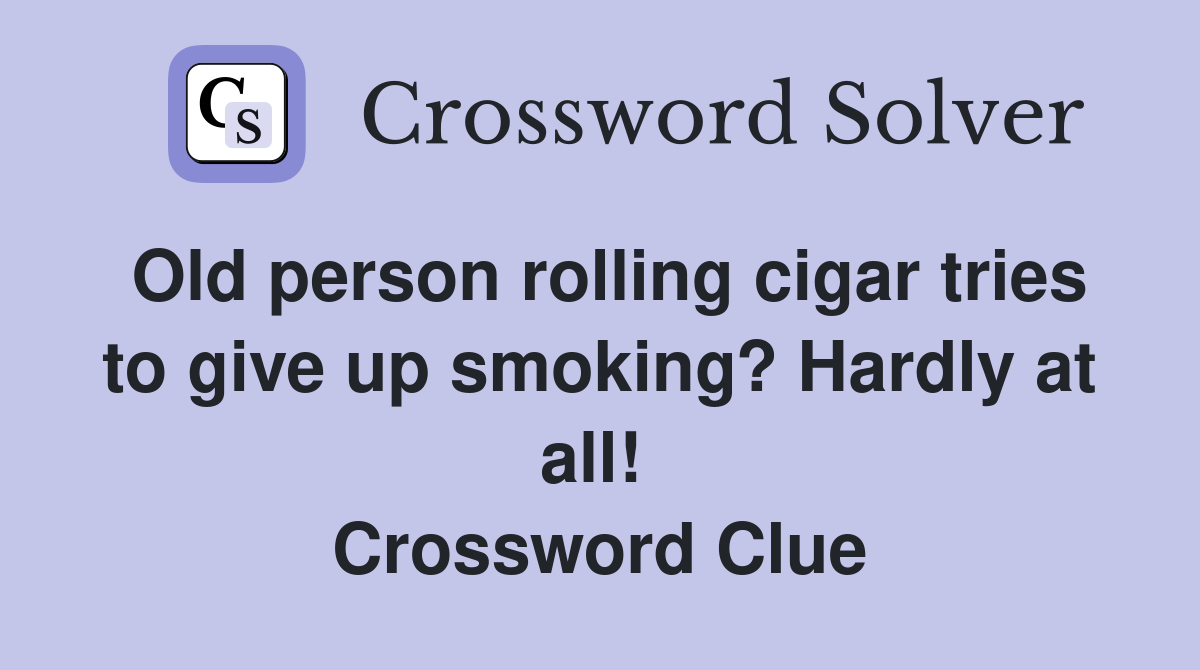 Old person rolling cigar tries to give up smoking? Hardly at all!  Crossword Clue