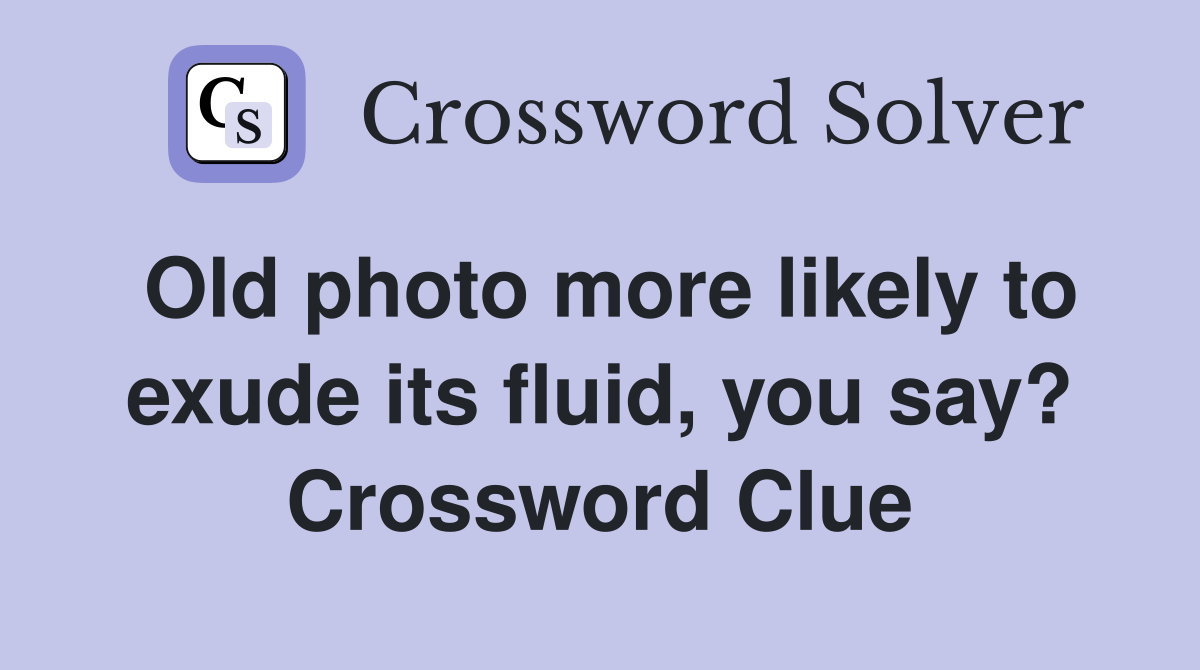 Old photo more likely to exude its fluid, you say? Crossword Clue