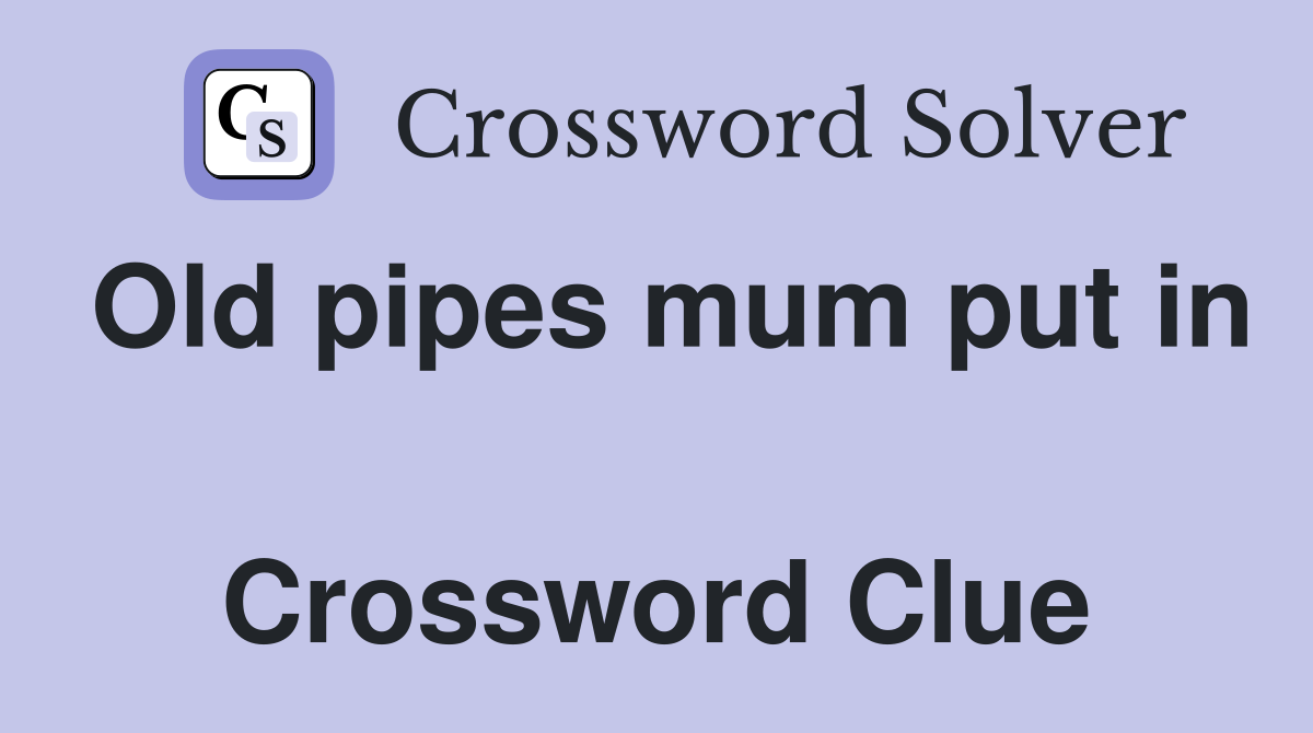 Old pipes mum put in  Crossword Clue