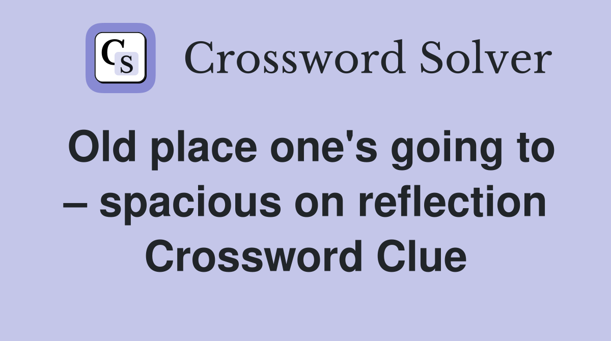 Old place one's going to – spacious on reflection Crossword Clue
