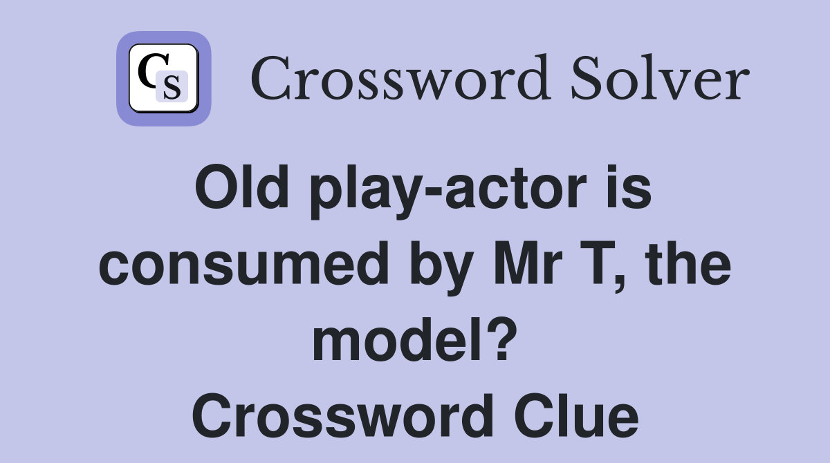 Old play-actor is consumed by Mr T, the model? Crossword Clue