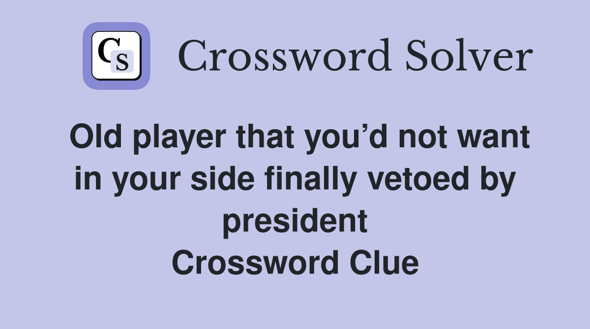 Old player that you’d not want in your side finally vetoed by president Crossword Clue
