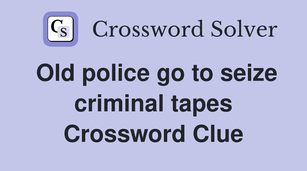 Old police go to seize criminal tapes Crossword Clue