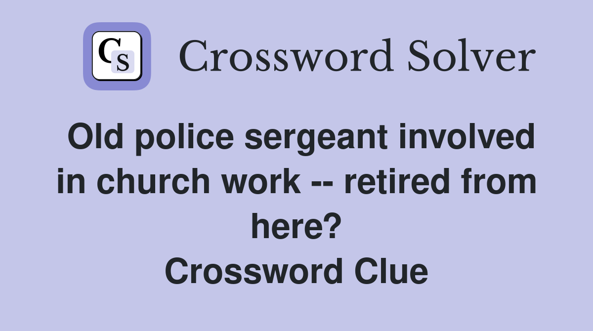 Old police sergeant involved in church work -- retired from here? Crossword Clue