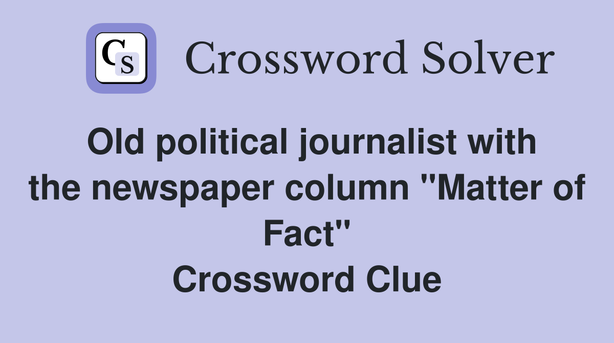 Old political journalist with the newspaper column "Matter of Fact" Crossword Clue