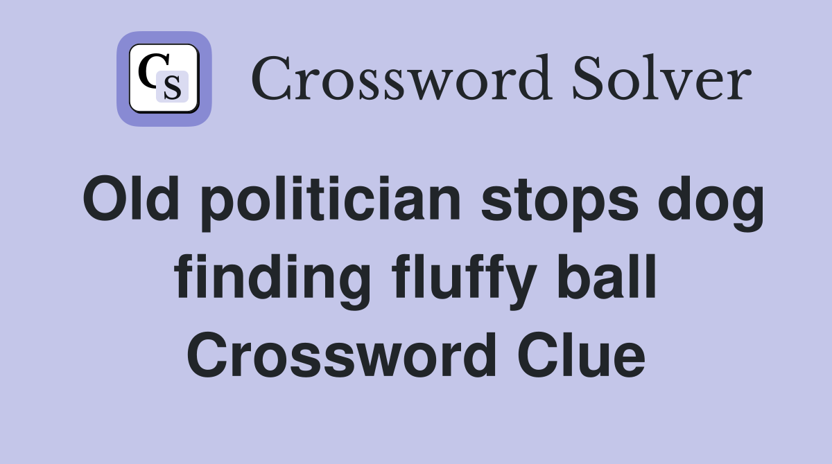 Old politician stops dog finding fluffy ball Crossword Clue