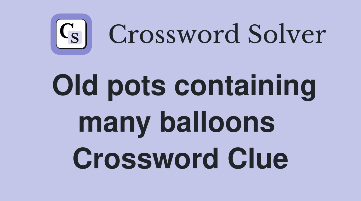 Old pots containing many balloons  Crossword Clue