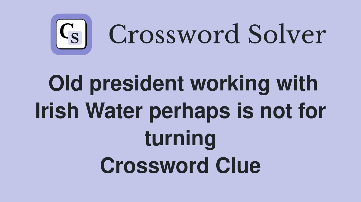 Old president working with Irish Water perhaps is not for turning Crossword Clue