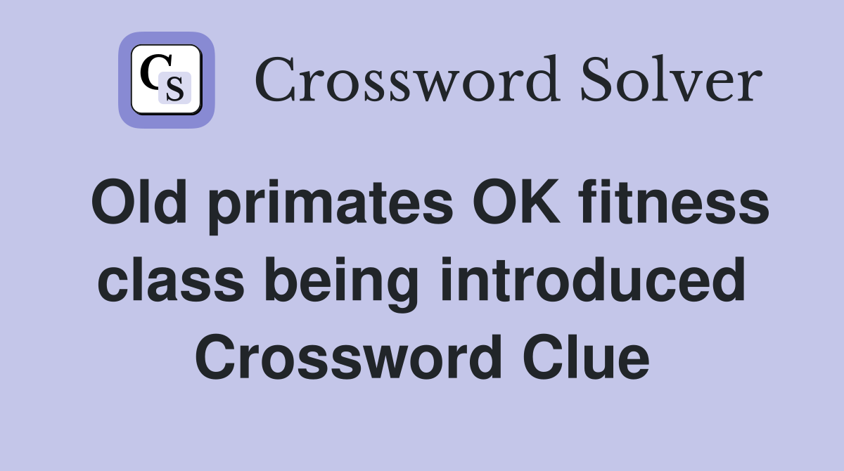 Old primates OK fitness class being introduced Crossword Clue