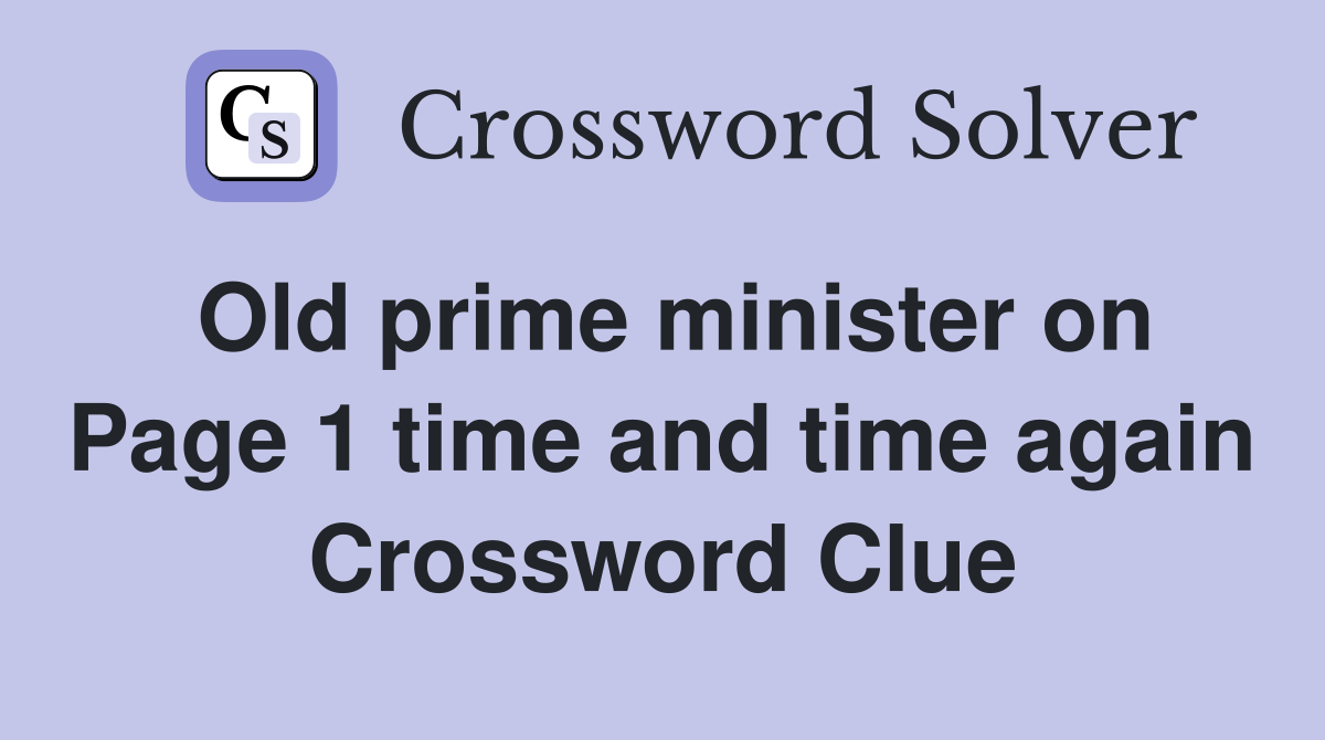Old prime minister on Page 1 time and time again Crossword Clue