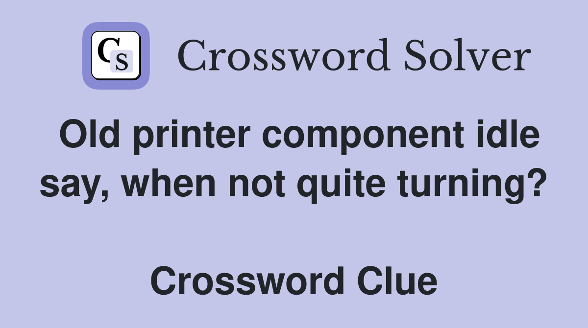 Old printer component idle say, when not quite turning?  Crossword Clue
