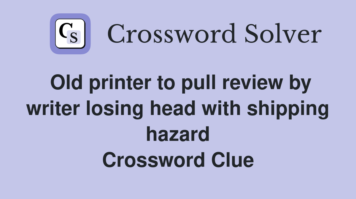 Old printer to pull review by writer losing head with shipping hazard Crossword Clue
