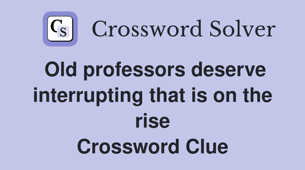 Old professors deserve interrupting that is on the rise Crossword Clue